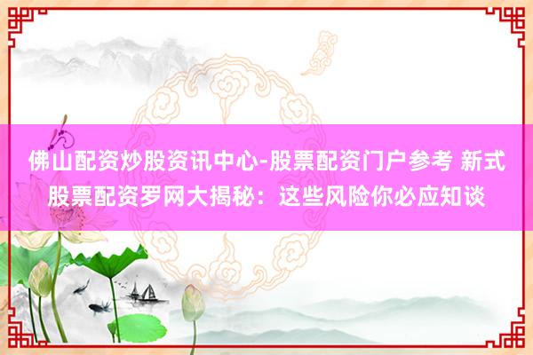 佛山配资炒股资讯中心-股票配资门户参考 新式股票配资罗网大揭秘：这些风险你必应知谈