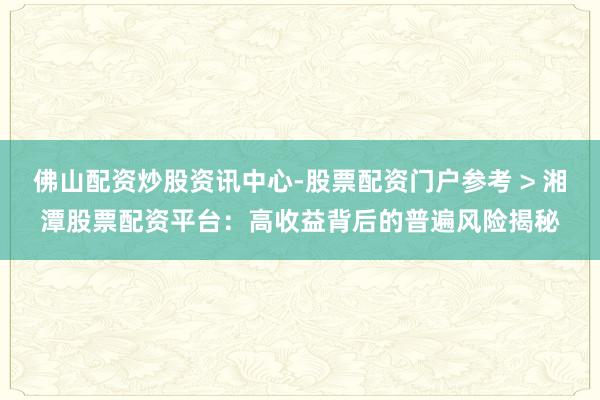 佛山配资炒股资讯中心-股票配资门户参考 > 湘潭股票配资平台：高收益背后的普遍风险揭秘