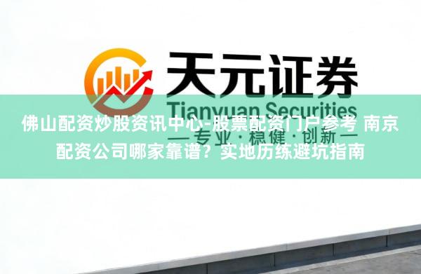 佛山配资炒股资讯中心-股票配资门户参考 南京配资公司哪家靠谱？实地历练避坑指南