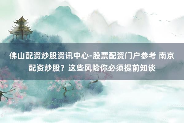 佛山配资炒股资讯中心-股票配资门户参考 南京配资炒股？这些风险你必须提前知谈