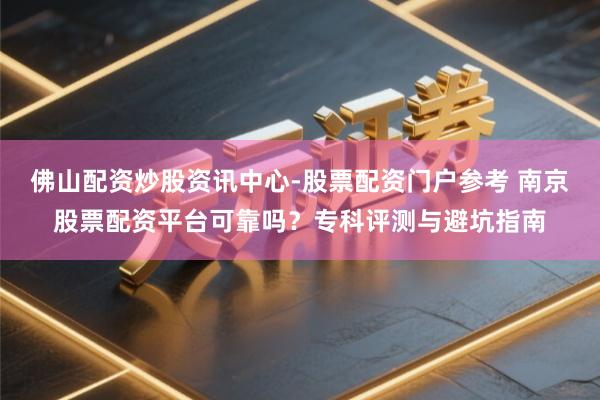 佛山配资炒股资讯中心-股票配资门户参考 南京股票配资平台可靠吗？专科评测与避坑指南