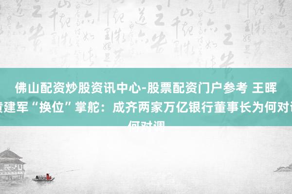 佛山配资炒股资讯中心-股票配资门户参考 王晖黄建军“换位”掌舵：成齐两家万亿银行董事长为何对调