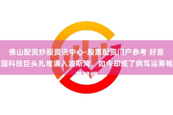 佛山配资炒股资讯中心-股票配资门户参考 好意思国科技巨头扎堆涌入波斯湾，如今却成了病笃运筹帷幄