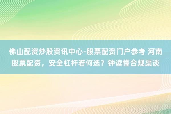 佛山配资炒股资讯中心-股票配资门户参考 河南股票配资，安全杠杆若何选？钟读懂合规渠谈