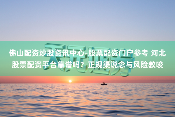 佛山配资炒股资讯中心-股票配资门户参考 河北股票配资平台靠谱吗？正规渠说念与风险教唆