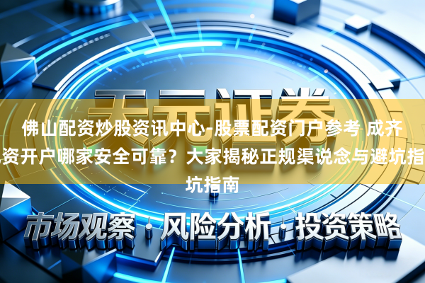 佛山配资炒股资讯中心-股票配资门户参考 成齐配资开户哪家安全可靠？大家揭秘正规渠说念与避坑指南