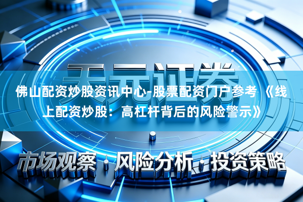 佛山配资炒股资讯中心-股票配资门户参考 《线上配资炒股：高杠杆背后的风险警示》