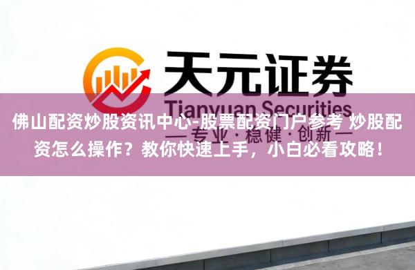 佛山配资炒股资讯中心-股票配资门户参考 炒股配资怎么操作？教你快速上手，小白必看攻略！