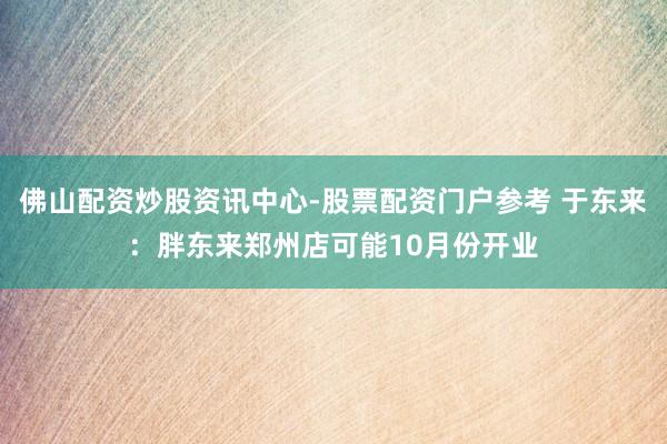 佛山配资炒股资讯中心-股票配资门户参考 于东来：胖东来郑州店可能10月份开业