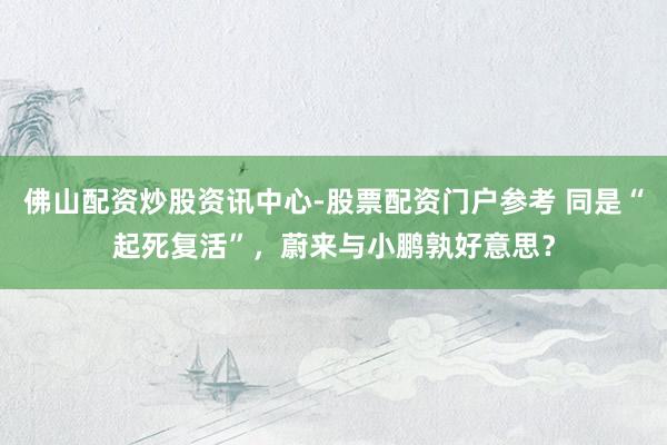 佛山配资炒股资讯中心-股票配资门户参考 同是“起死复活”，蔚来与小鹏孰好意思？