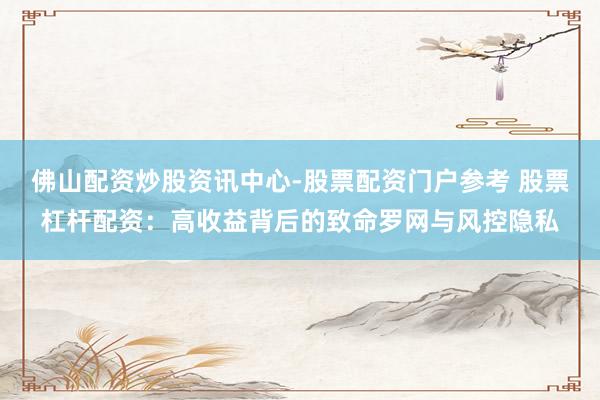 佛山配资炒股资讯中心-股票配资门户参考 股票杠杆配资：高收益背后的致命罗网与风控隐私