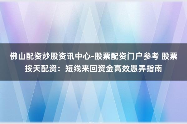 佛山配资炒股资讯中心-股票配资门户参考 股票按天配资：短线来回资金高效愚弄指南