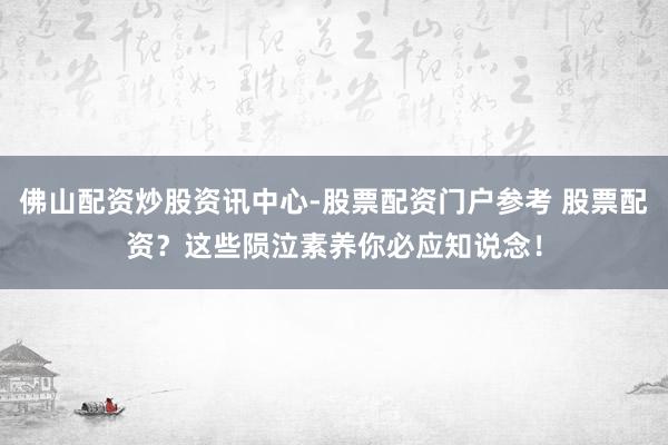佛山配资炒股资讯中心-股票配资门户参考 股票配资？这些陨泣素养你必应知说念！