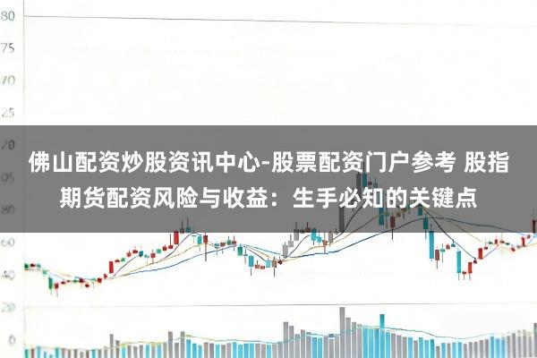 佛山配资炒股资讯中心-股票配资门户参考 股指期货配资风险与收益：生手必知的关键点