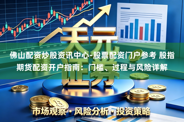 佛山配资炒股资讯中心-股票配资门户参考 股指期货配资开户指南：门槛、过程与风险详解