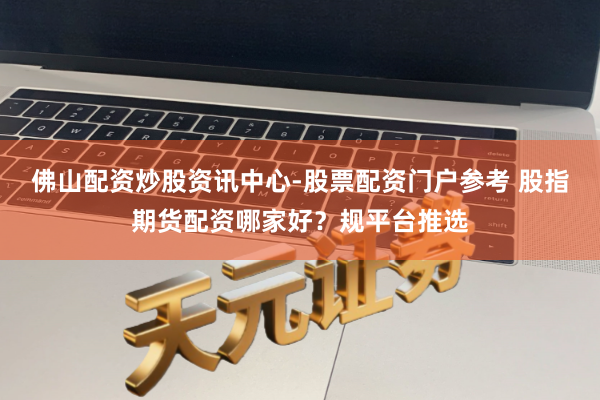 佛山配资炒股资讯中心-股票配资门户参考 股指期货配资哪家好？规平台推选