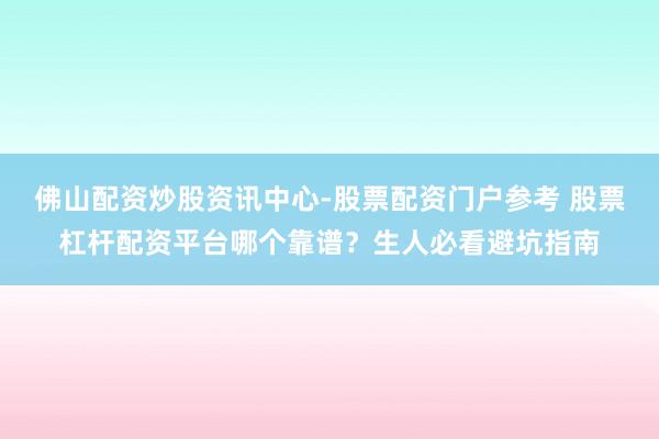 佛山配资炒股资讯中心-股票配资门户参考 股票杠杆配资平台哪个靠谱？生人必看避坑指南