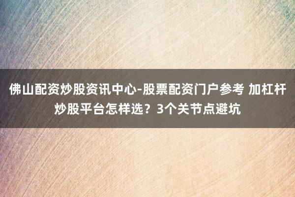 佛山配资炒股资讯中心-股票配资门户参考 加杠杆炒股平台怎样选？3个关节点避坑
