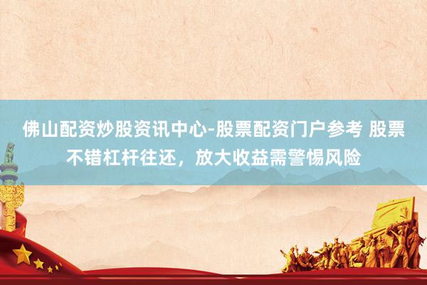 佛山配资炒股资讯中心-股票配资门户参考 股票不错杠杆往还，放大收益需警惕风险