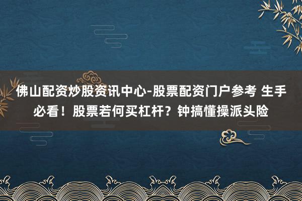 佛山配资炒股资讯中心-股票配资门户参考 生手必看！股票若何买杠杆？钟搞懂操派头险