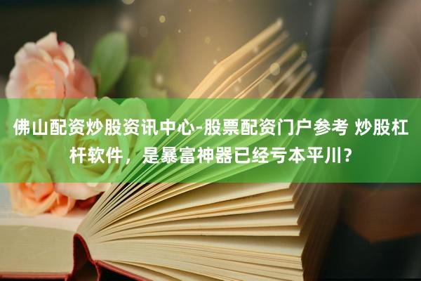 佛山配资炒股资讯中心-股票配资门户参考 炒股杠杆软件，是暴富神器已经亏本平川？