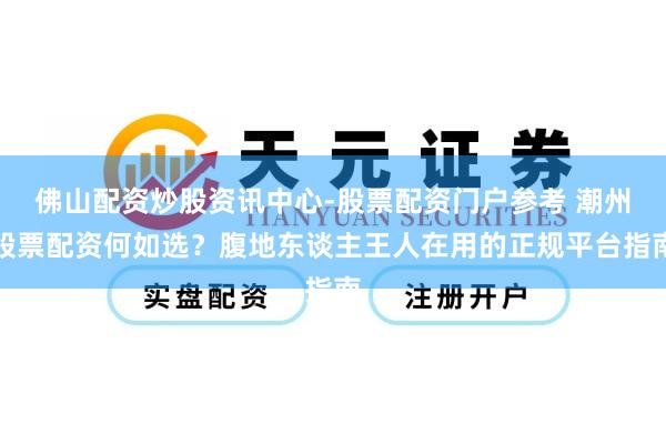 佛山配资炒股资讯中心-股票配资门户参考 潮州股票配资何如选？腹地东谈主王人在用的正规平台指南