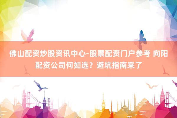 佛山配资炒股资讯中心-股票配资门户参考 向阳配资公司何如选？避坑指南来了