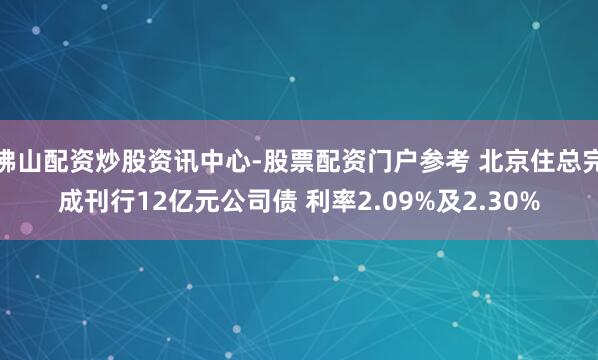 佛山配资炒股资讯中心-股票配资门户参考 北京住总完成刊行12亿元公司债 利率2.09%及2.30%