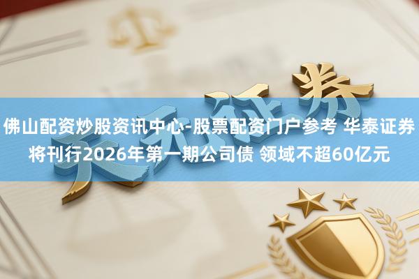 佛山配资炒股资讯中心-股票配资门户参考 华泰证券将刊行2026年第一期公司债 领域不超60亿元