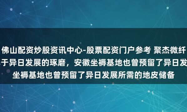 佛山配资炒股资讯中心-股票配资门户参考 聚杰微纤(300819.SZ)：基于异日发展的琢磨，安徽坐褥基地也曾预留了异日发展所需的地皮储备