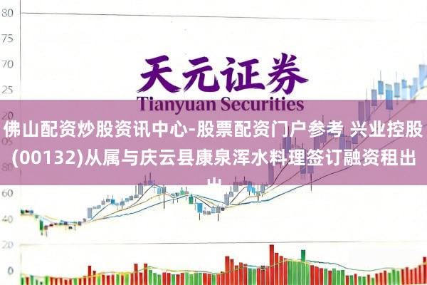 佛山配资炒股资讯中心-股票配资门户参考 兴业控股(00132)从属与庆云县康泉浑水料理签订融资租出