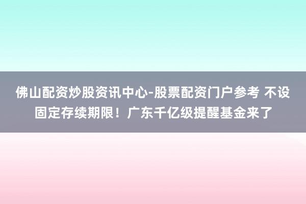 佛山配资炒股资讯中心-股票配资门户参考 不设固定存续期限！广东千亿级提醒基金来了