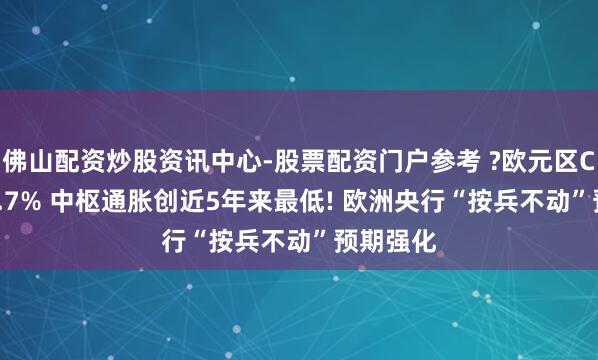 佛山配资炒股资讯中心-股票配资门户参考 ?欧元区CPI降至1.7% 中枢通胀创近5年来最低! 欧洲央行“按兵不动”预期强化