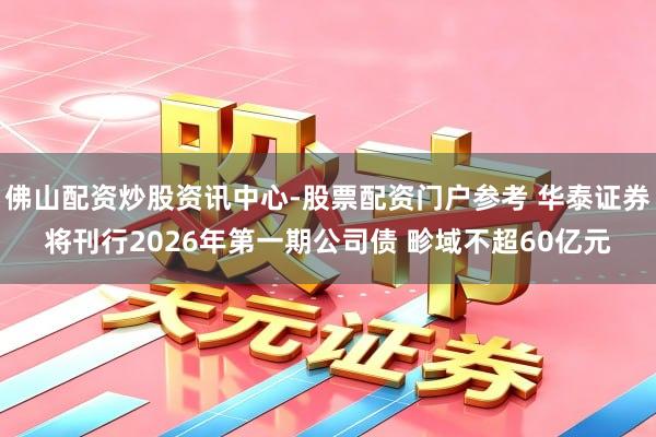 佛山配资炒股资讯中心-股票配资门户参考 华泰证券将刊行2026年第一期公司债 畛域不超60亿元