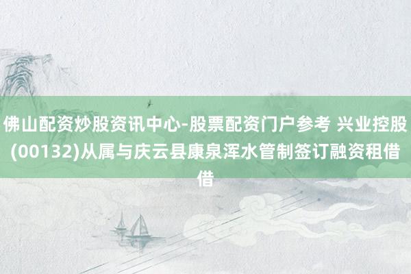 佛山配资炒股资讯中心-股票配资门户参考 兴业控股(00132)从属与庆云县康泉浑水管制签订融资租借