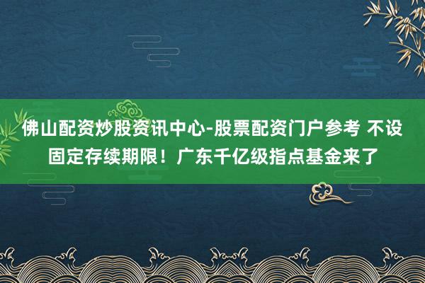 佛山配资炒股资讯中心-股票配资门户参考 不设固定存续期限！广东千亿级指点基金来了