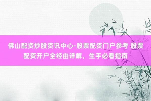 佛山配资炒股资讯中心-股票配资门户参考 股票配资开户全经由详解，生手必看指南
