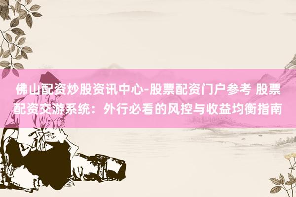佛山配资炒股资讯中心-股票配资门户参考 股票配资交游系统：外行必看的风控与收益均衡指南