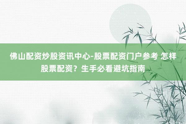 佛山配资炒股资讯中心-股票配资门户参考 怎样股票配资？生手必看避坑指南