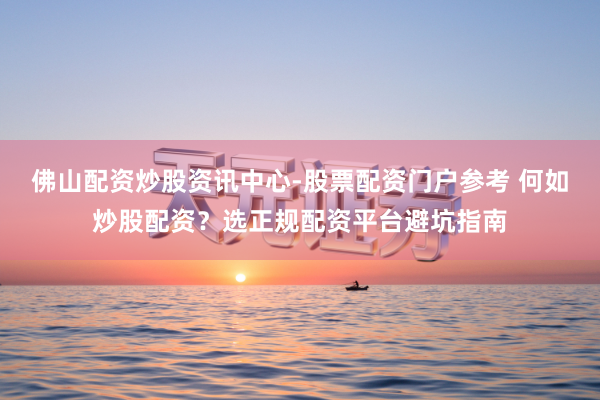 佛山配资炒股资讯中心-股票配资门户参考 何如炒股配资？选正规配资平台避坑指南