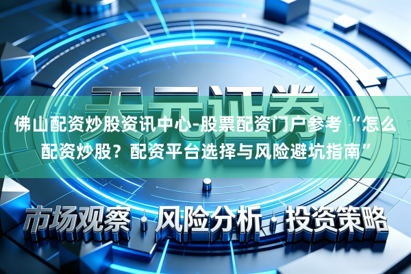 佛山配资炒股资讯中心-股票配资门户参考 “怎么配资炒股？配资平台选择与风险避坑指南”