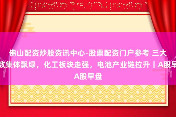 佛山配资炒股资讯中心-股票配资门户参考 三大指数集体飘绿，化工板块走强，电池产业链拉升丨A股早盘