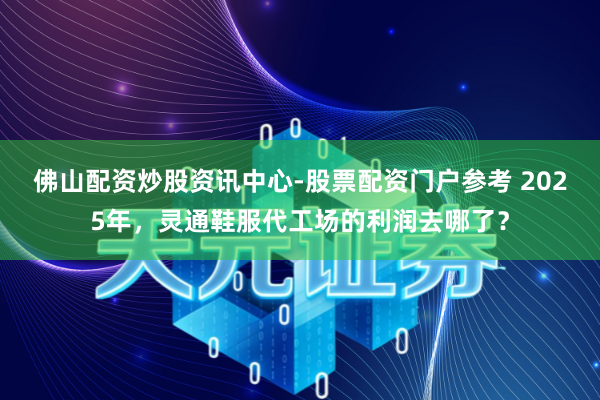 佛山配资炒股资讯中心-股票配资门户参考 2025年，灵通鞋服代工场的利润去哪了？