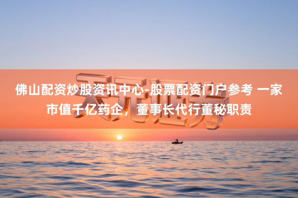 佛山配资炒股资讯中心-股票配资门户参考 一家市值千亿药企，董事长代行董秘职责
