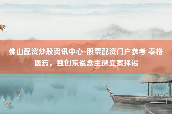 佛山配资炒股资讯中心-股票配资门户参考 泰格医药，独创东说念主遭立案拜谒
