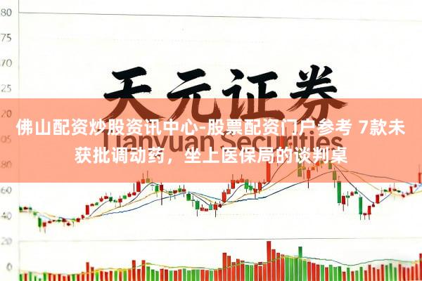 佛山配资炒股资讯中心-股票配资门户参考 7款未获批调动药，坐上医保局的谈判桌