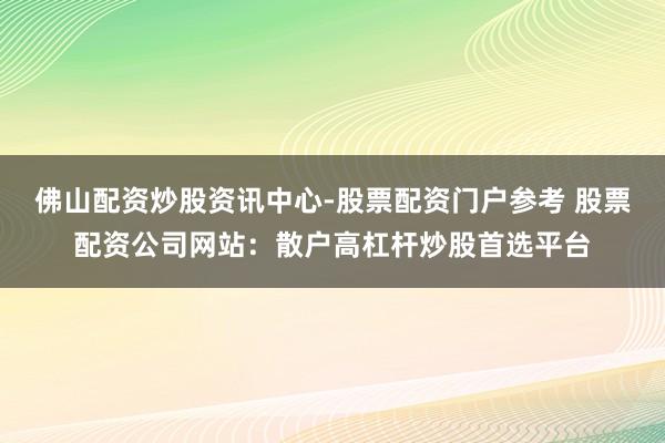 佛山配资炒股资讯中心-股票配资门户参考 股票配资公司网站：散户高杠杆炒股首选平台