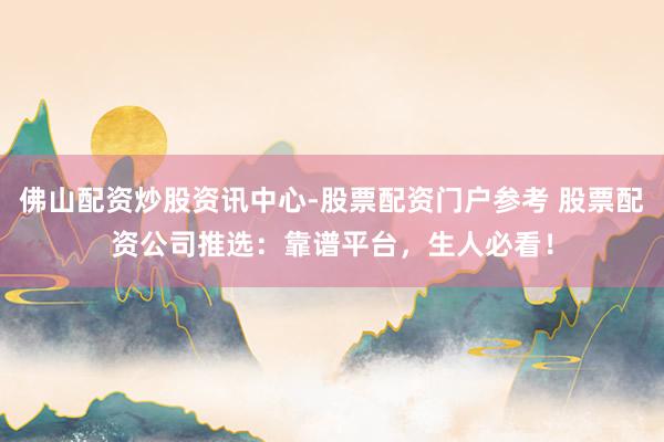 佛山配资炒股资讯中心-股票配资门户参考 股票配资公司推选：靠谱平台，生人必看！
