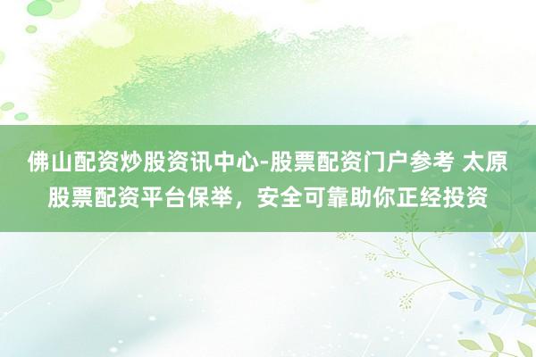 佛山配资炒股资讯中心-股票配资门户参考 太原股票配资平台保举，安全可靠助你正经投资