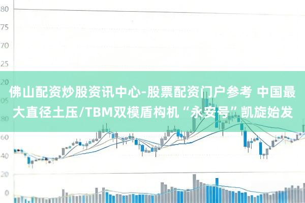 佛山配资炒股资讯中心-股票配资门户参考 中国最大直径土压/TBM双模盾构机“永安号”凯旋始发